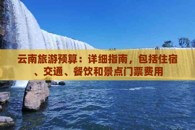 云南旅游预算：详细指南，包括住宿、交通、餐饮和景点门票费用