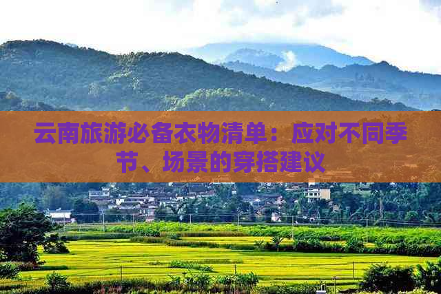 云南旅游必备衣物清单：应对不同季节、场景的穿搭建议