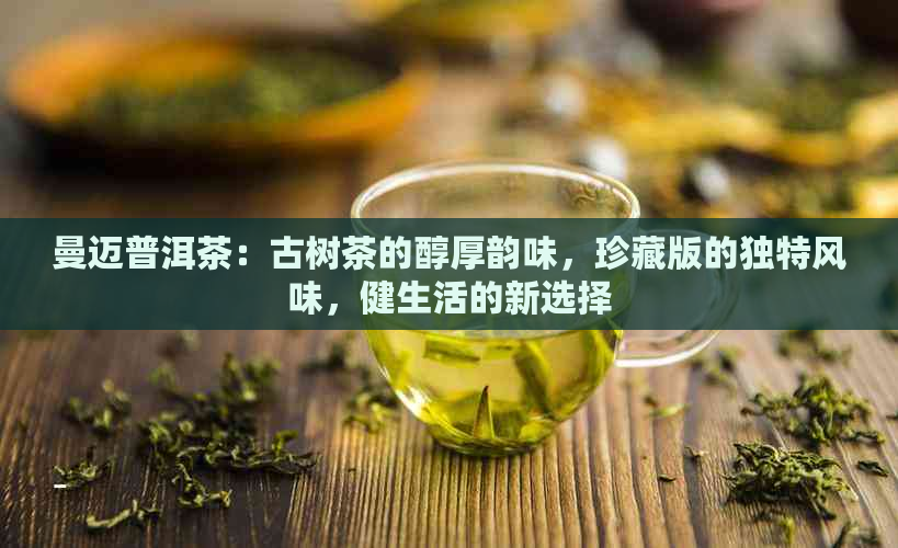 曼迈普洱茶：古树茶的醇厚韵味，珍藏版的独特风味，健生活的新选择