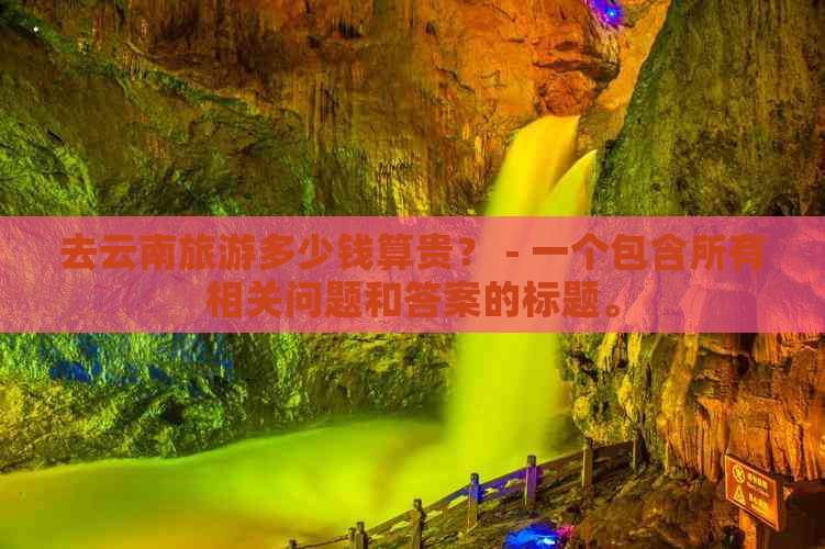 去云南旅游多少钱算贵？ - 一个包含所有相关问题和答案的标题。