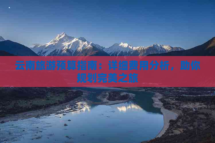 云南旅游预算指南：详细费用分析，助你规划完美之旅