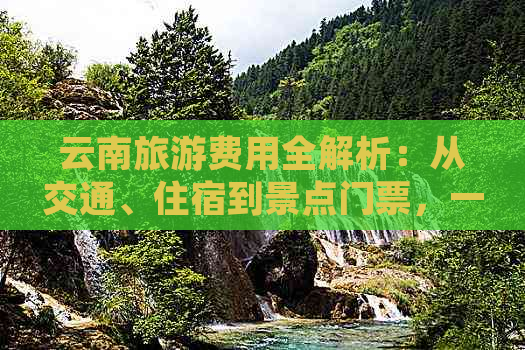 云南旅游费用全解析：从交通、住宿到景点门票，一文让你了解大概花费！