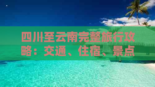 四川至云南完整旅行攻略：交通、住宿、景点及行程规划一应俱全