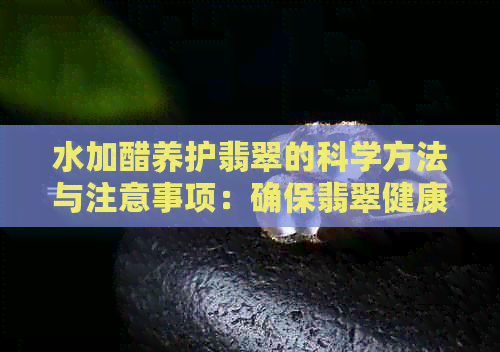 水加醋养护翡翠的科学方法与注意事项：确保翡翠健康成长的有效途径