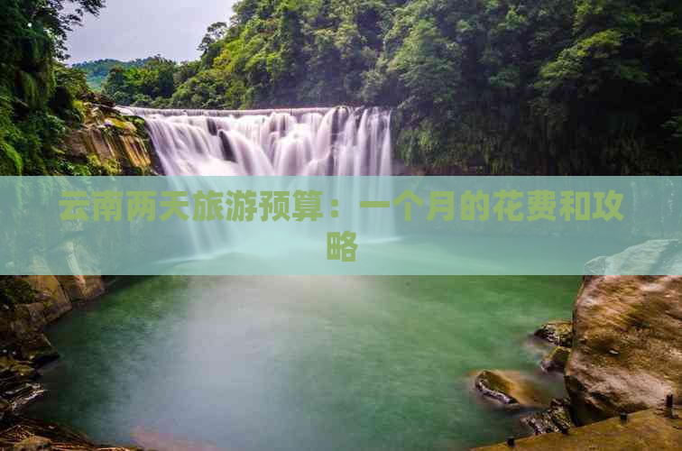 云南两天旅游预算：一个月的花费和攻略