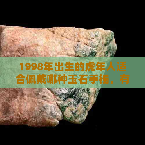 1998年出生的虎年人适合佩戴哪种玉石手镯，有什么选购技巧？