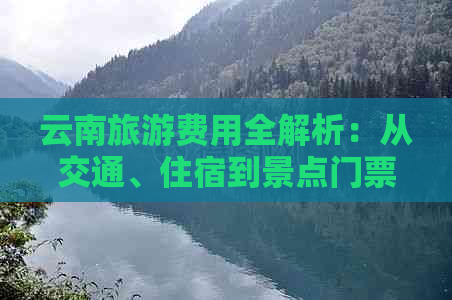 云南旅游费用全解析：从交通、住宿到景点门票，一次旅行大概需要多少钱？