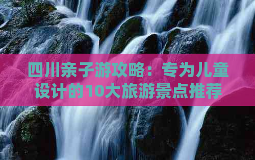 四川亲子游攻略：专为儿童设计的10大旅游景点推荐