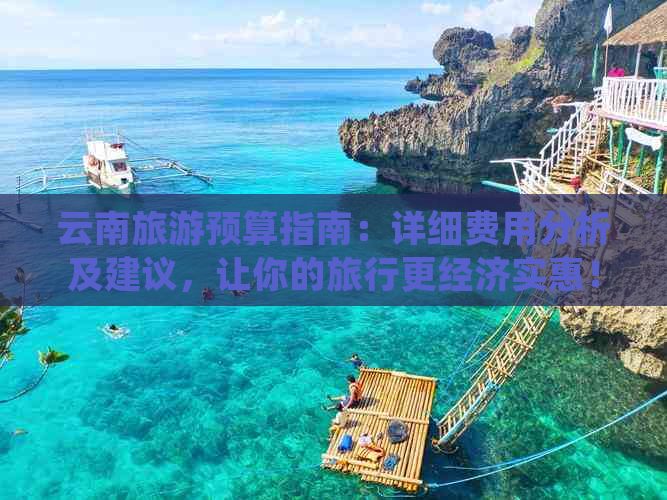 云南旅游预算指南：详细费用分析及建议，让你的旅行更经济实惠！