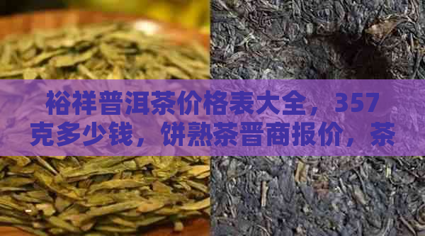 裕祥普洱茶价格表大全，357克多少钱，饼熟茶晋商报价，茶叶价格一览。