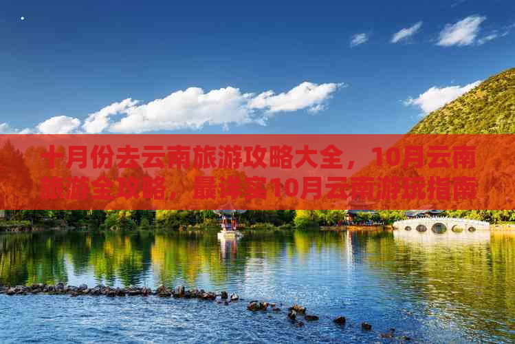 十月份去云南旅游攻略大全，10月云南旅游全攻略，最详实10月云南游玩指南