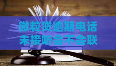 微粒贷逾期电话未接听会不会联系联系人？逾期后会爆通讯录吗？如何处理？