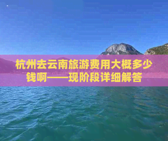 杭州去云南旅游费用大概多少钱啊——现阶段详细解答