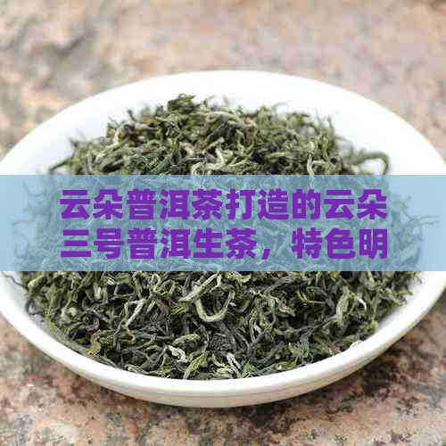 云朵普洱茶打造的云朵三号普洱生茶，特色明且价格实。