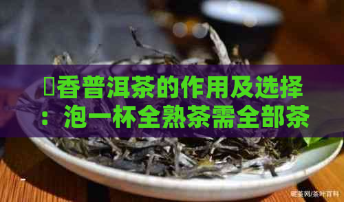 檽香普洱茶的作用及选择：泡一杯全熟茶需全部茶叶。