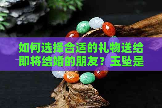 如何选择合适的礼物送给即将结婚的朋友？玉坠是否合适？