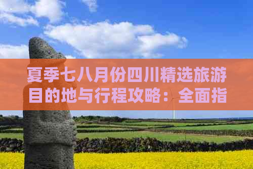 夏季七八月份四川精选旅游目的地与行程攻略：全面指南，畅享川蜀风光