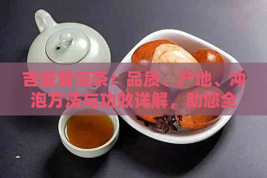 吉益普洱茶：品质、产地、冲泡方法与功效详解，助您全面了解与品鉴这款茶叶