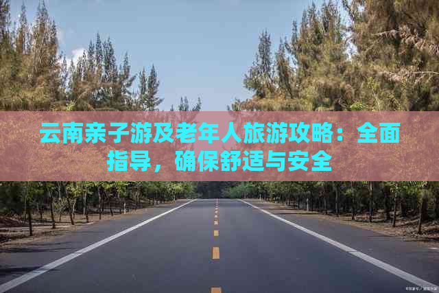 云南亲子游及老年人旅游攻略：全面指导，确保舒适与安全