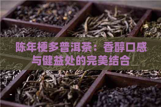 陈年梗多普洱茶：香醇口感与健益处的完美结合