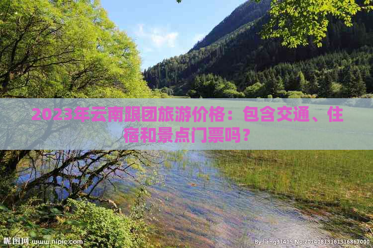 2023年云南跟团旅游价格：包含交通、住宿和景点门票吗？