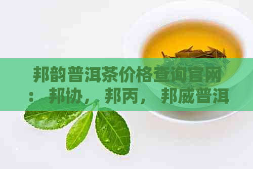 邦韵普洱茶价格查询官网： 邦协， 邦丙， 邦威普洱茶最新价格一览