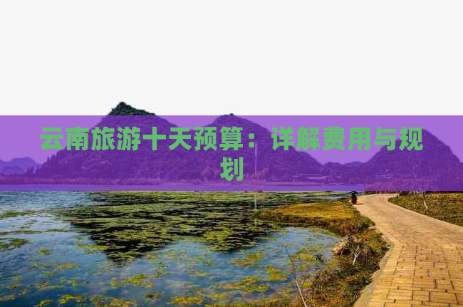 云南旅游十天预算：详解费用与规划