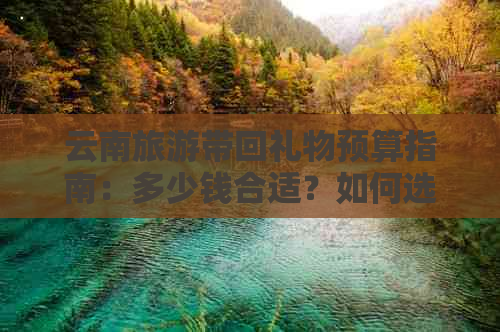 云南旅游带回礼物预算指南：多少钱合适？如何选择合适的礼物？