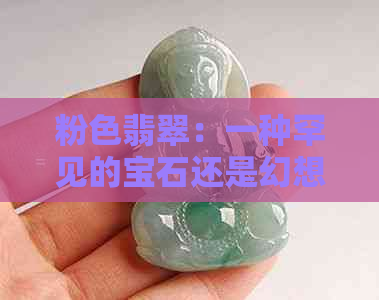 粉色翡翠：一种罕见的宝石还是幻想的产物？