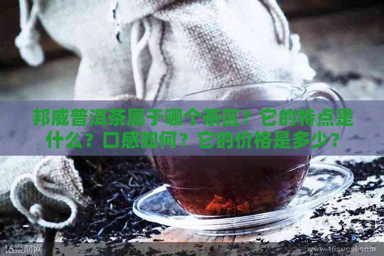 邦威普洱茶属于哪个茶区？它的特点是什么？口感如何？它的价格是多少？