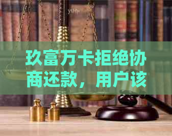 玖富万卡拒绝协商还款，用户该如何应对？全面解析解决方案和注意事项