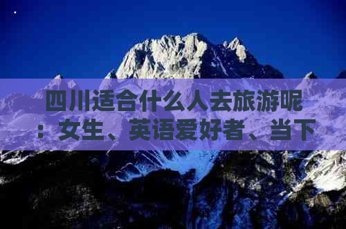 四川适合什么人去旅游呢：女生、英语爱好者、当下游客及四川人外游推荐