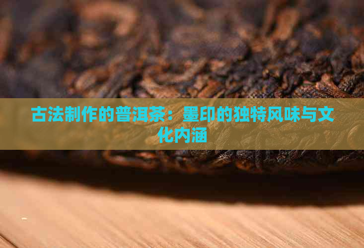 古法制作的普洱茶：墨印的独特风味与文化内涵