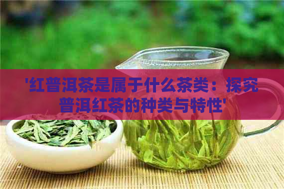 '红普洱茶是属于什么茶类：探究普洱红茶的种类与特性'