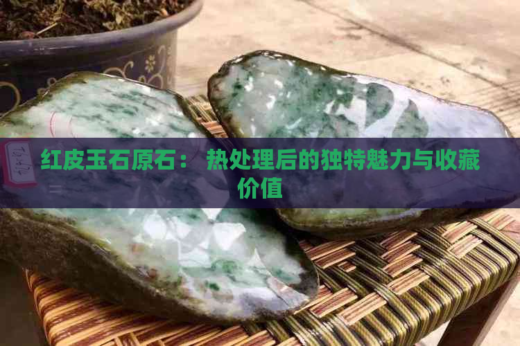 红皮玉石原石： 热处理后的独特魅力与收藏价值