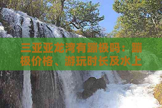 三亚亚龙湾有蹦极吗：蹦极价格、游玩时长及水上项目地点一览（蹦极高度）