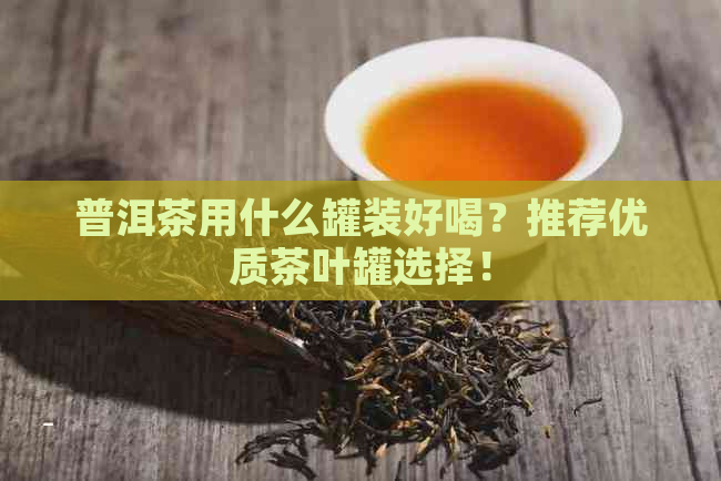 普洱茶用什么罐装好喝？推荐优质茶叶罐选择！