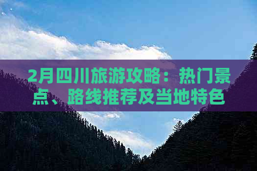 2月四川旅游攻略：热门景点、路线推荐及当地特色体验指南