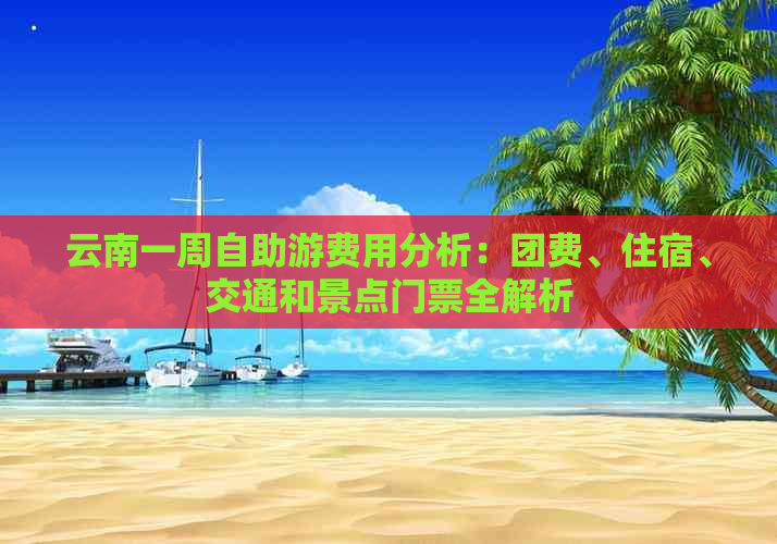 云南一周自助游费用分析：团费、住宿、交通和景点门票全解析