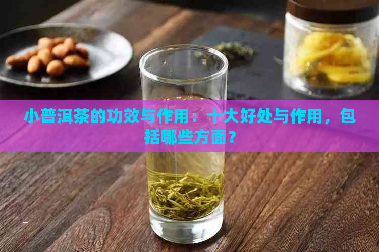 小普洱茶的功效与作用：十大好处与作用，包括哪些方面？