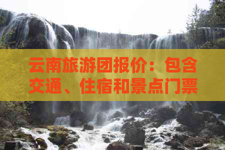 云南旅游团报价：包含交通、住宿和景点门票的全包式旅行费用