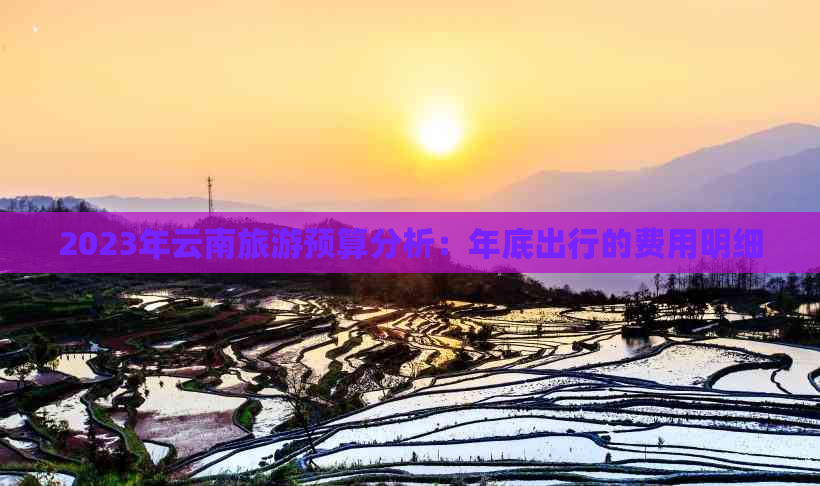 2023年云南旅游预算分析：年底出行的费用明细