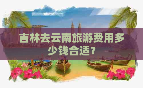 吉林去云南旅游费用多少钱合适？