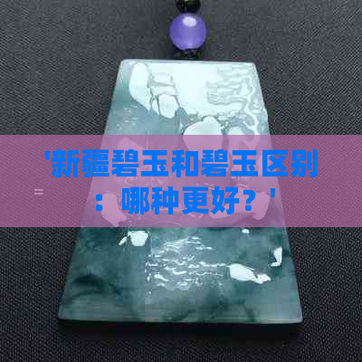 '新疆碧玉和碧玉区别：哪种更好？'