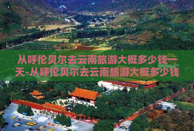 从呼伦贝尔去云南旅游大概多少钱一天-从呼伦贝尔去云南旅游大概多少钱一天啊