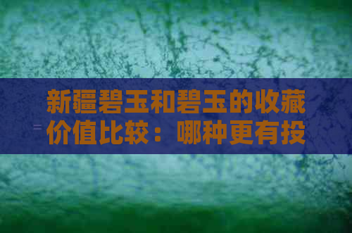 新疆碧玉和碧玉的收藏价值比较：哪种更有投资潜力？