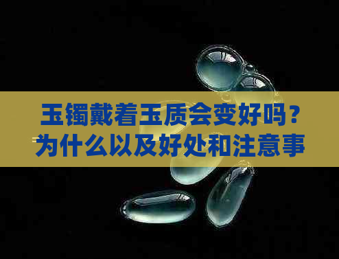 玉镯戴着玉质会变好吗？为什么以及好处和注意事项