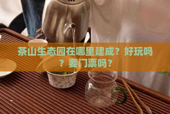 茶山生态园在哪里建成？好玩吗？要门票吗？