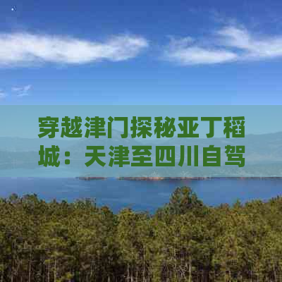 穿越津门探秘亚丁稻城：天津至四川自驾探险之旅