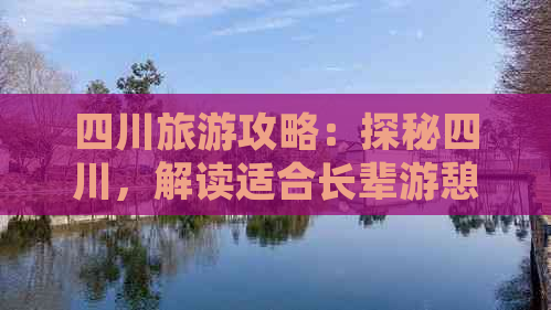 四川旅游攻略：探秘四川，解读适合长辈游憩的绝佳景点与贴心建议